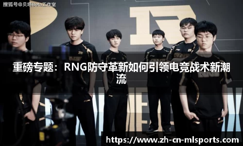 重磅专题：RNG防守革新如何引领电竞战术新潮流