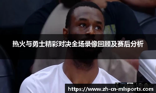 热火与勇士精彩对决全场录像回顾及赛后分析